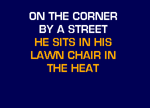 ON THE CORNER
BY A STREET
HE SITS IN HIS

LAVUN CHAIR IN
THE HEAT