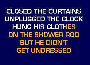 CLOSED THE CURTAINS
UNPLUGGED THE BLOCK
HUNG HIS CLOTHES
ON THE SHOWER ROD
BUT HE DIDN'T
GET UNDRESSED