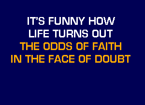 ITS FUNNY HOW
LIFE TURNS OUT
THE ODDS 0F FAITH
IN THE FACE OF DOUBT