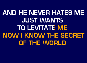 AND HE NEVER HATES ME
JUST WANTS
TO LEVITATE ME
NOWI KNOW THE SECRET
OF THE WORLD