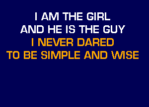 I AM THE GIRL
AND HE IS THE GUY
I NEVER DARED
TO BE SIMPLE AND WISE