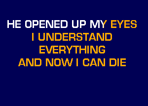 HE OPENED UP MY EYES
I UNDERSTAND
EVERYTHING
AND NOWI CAN DIE