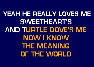 YEAH HE REALLY LOVES ME
SWEETHEARTS
AND TURTLE DOVE'S ME
NOWI KNOW
THE MEANING
OF THE WORLD
