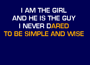 I AM THE GIRL
AND HE IS THE GUY
I NEVER DARED
TO BE SIMPLE AND WISE