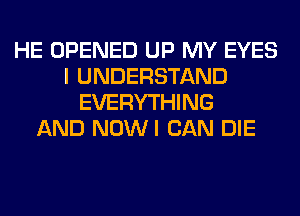 HE OPENED UP MY EYES
I UNDERSTAND
EVERYTHING
AND NOWI CAN DIE