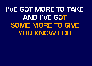 I'VE GOT MORE TO TAKE
AND I'VE GOT
SOME MORE TO GIVE
YOU KNOWI DO