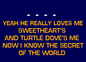 YEAH HE REALLY LOVES ME
SWEETHEARTS

AND TURTLE DOVE'S ME

NOWI KNOW THE SECRET
OF THE WORLD