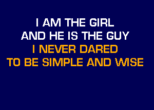 I AM THE GIRL
AND HE IS THE GUY
I NEVER DARED
TO BE SIMPLE AND WISE