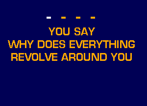 YOU SAY
WHY DOES EVERYTHING
REVOLVE AROUND YOU