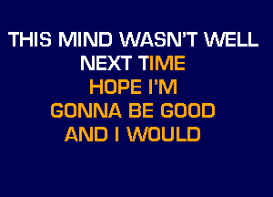 THIS MIND WASN'T WELL
NEXT TIME
HOPE I'M
GONNA BE GOOD
AND I WOULD