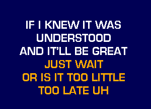 IF I KNEW IT WAS
UNDERSTOOD
AND IT'LL BE GREAT
JUST WAIT
OR IS IT T00 LITTLE
TOO LATE UH