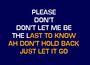 PLEASE
DON'T
DON'T LET ME BE
THE LAST TO KNOW
AH DON'T HOLD BACK
JUST LET IT GO