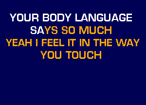 YOUR BODY LANGUAGE

SAYS SO MUCH
YEAH I FEEL IT IN THE WAY

YOU TOUCH