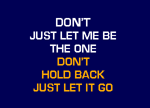 DON'T
JUST LET ME BE
THE ONE

DON'T
HOLD BACK
JUST LET IT GO