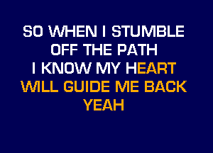 SO WHEN I STUMBLE
OFF THE PATH
I KNOW MY HEART
WILL GUIDE ME BACK
YEAH