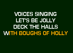 VOICES SINGING
LET'S BE JOLLY
DECK THE HALLS
WITH BOUGHS 0F HOLLY
