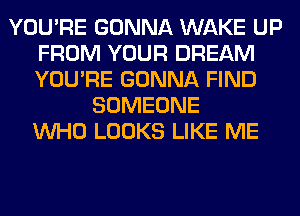 YOU'RE GONNA WAKE UP
FROM YOUR DREAM
YOU'RE GONNA FIND

SOMEONE
WHO LOOKS LIKE ME