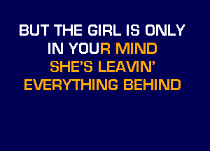 BUT THE GIRL IS ONLY
IN YOUR MIND
SHE'S LEAVIN'

EVERYTHING BEHIND