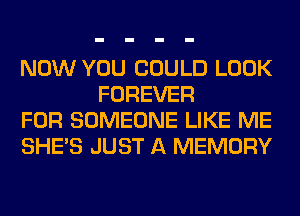 NOW YOU COULD LOOK
FOREVER

FOR SOMEONE LIKE ME

SHE'S JUST A MEMORY