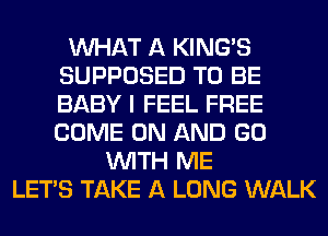 WHAT A KING'S
SUPPOSED TO BE
BABY I FEEL FREE
COME ON AND GO

WITH ME
LET'S TAKE A LONG WALK