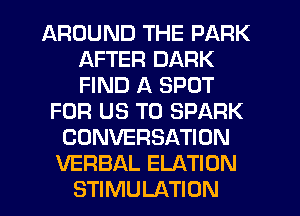 AROUND THE PARK
AFTER DARK
FIND A SPOT

FOR US TO SPARK
CONVERSATION
VERBAL ELATION
STIMULATION