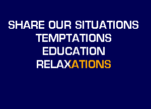 SHARE OUR SITUATIONS
TEMPTATIDNS
EDUCATION

RELAXATIONS