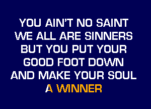 YOU AIN'T N0 SAINT
WE ALL ARE SINNERS
BUT YOU PUT YOUR
GOOD FOOT DOWN
AND MAKE YOUR SOUL
A WINNER