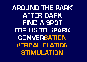 AROUND THE PARK
AFTER DARK
FIND A SPOT

FOR US TO SPARK
CONVERSATION
VERBAL ELATION
STIMULATION