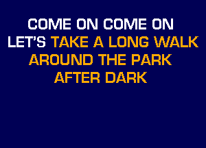 COME ON COME ON
LET'S TAKE A LONG WALK
AROUND THE PARK
AFTER DARK