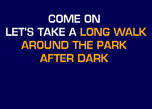 COME ON
LET'S TAKE A LONG WALK
AROUND THE PARK
AFTER DARK
