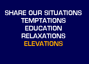 SHARE OUR SITUATIONS
TEMPTATIONS
EDUCATION
RELAXATIONS
ELEVATIONS