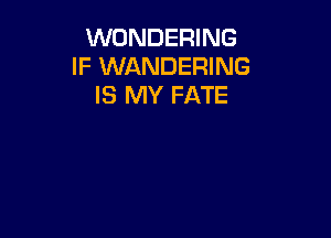 WONDERING
IF WANDERING
IS MY FATE