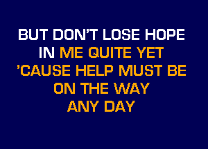 BUT DON'T LOSE HOPE
IN ME QUITE YET
'CAUSE HELP MUST BE
ON THE WAY
ANY DAY