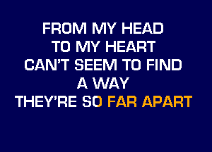 FROM MY HEAD
TO MY HEART
CAN'T SEEM TO FIND
A WAY
THEY'RE SO FAR APART