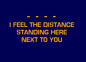 I FEEL THE DISTANCE
STANDING HERE
NEXT TO YOU

g