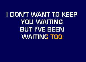 I DON'T WANT TO KEEP
YOU WAITING
BUT I'VE BEEN
WAITING T00