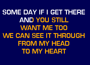 SOME DAY IF I GET THERE
AND YOU STILL
WANT ME TOO

WE CAN SEE IT THROUGH
FROM MY HEAD
TO MY HEART