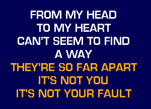 FROM MY HEAD
TO MY HEART
CAN'T SEEM TO FIND
A WAY
THEY'RE SO FAR APART
ITS NOT YOU
ITS NOT YOUR FAULT