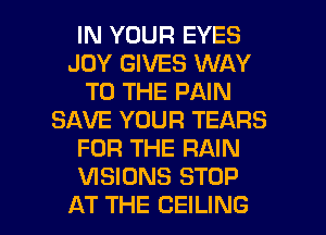IN YOUR EYES
JOY GIVES WAY
TO THE PAIN
SAVE YOUR TEARS
FOR THE RAIN
VISIONS STOP

AT THE CEILING l