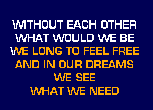 WITHOUT EACH OTHER
WHAT WOULD WE BE
WE LONG T0 FEEL FREE
AND IN OUR DREAMS
WE SEE
WHAT WE NEED