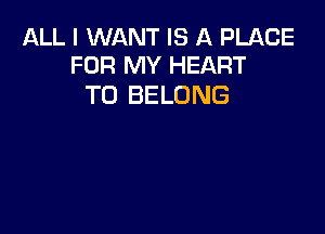 ALL I WANT IS A PLACE
FOR MY HEART

T0 BELONG