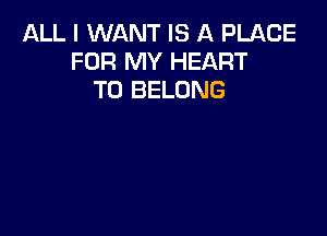 ALL I WANT IS A PLACE
FOR MY HEART
T0 BELONG