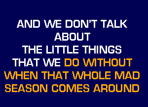 AND WE DON'T TALK
ABOUT
THE LITTLE THINGS
THAT WE DO WITHOUT
WHEN THAT WHOLE MAD
SEASON COMES AROUND