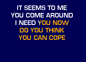 IT SEEMS TO ME
YOU COME AROUND
I NEED YOU NOW
DO YOU THINK
YOU CAN COPE