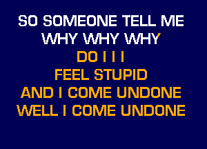 SO SOMEONE TELL ME
INHY INHY INHY
DO I I I
FEEL STUPID
AND I COME UNDONE
WELL I COME UNDONE