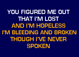 YOU FIGURED ME OUT
THAT I'M LOST

AND I'M HOPELESS
I'M BLEEDING AND BROKEN

THOUGH I'VE NEVER
SPOKEN