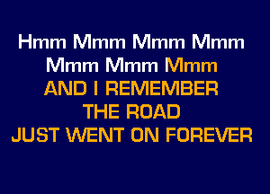 Hmm Mmm Mmm Mmm

Mmm Mmm Mmm

AND I REMEMBER
THE ROAD
JUST WENT 0N FOREVER