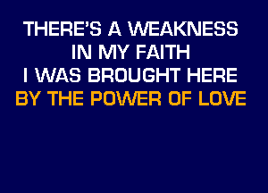 THERE'S A WEAKNESS
IN MY FAITH
I WAS BROUGHT HERE
BY THE POWER OF LOVE