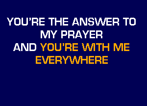 YOU'RE THE ANSWER TO
MY PRAYER
AND YOU'RE WITH ME
EVERYWHERE