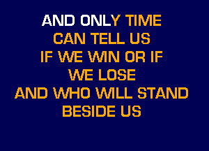 AND ONLY TIME
CAN TELL US
IF WE WIN OR IF
WE LOSE
AND WHO WILL STAND
BESIDE US